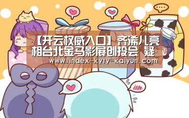 【开云权威入口】齐浠儿亮相台北金马影展创投会 疑欲转型电影人(图2) 开云官方平台