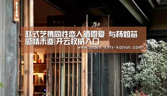 赵式芝携同性恋人晒恩爱 与杨如芯感情未变|开云权威入口(图3) 开云权威入口