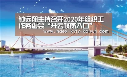 钟远翔主持召开2020年组织工作务虚会“开云权威入口”(图3) 开云综合服务