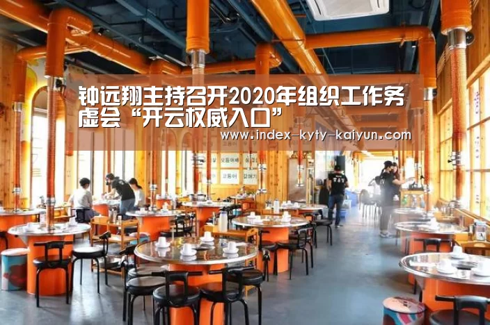 钟远翔主持召开2020年组织工作务虚会“开云权威入口”(图1) 开云综合服务