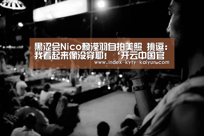黑涩会Nico赖滢羽自拍美照 挑逗:我看起来像没穿耶!‘开云中国官网’(图1) 开云综合服务