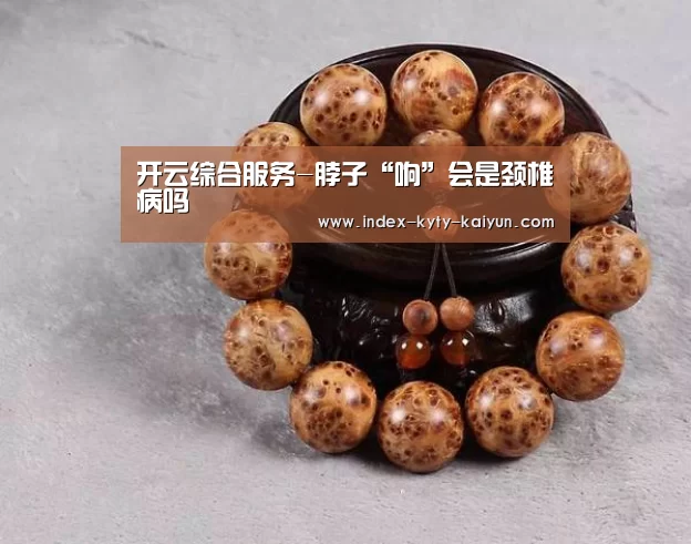 开云综合服务-脖子“响”会是颈椎病吗(图2) 开云综合服务
